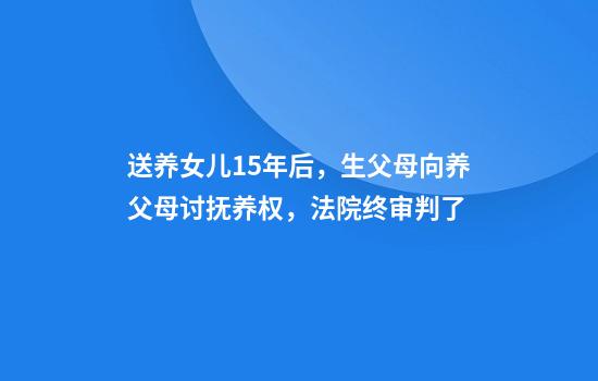 送养女儿15年后，生父母向养父母讨抚养权，法院终审判了