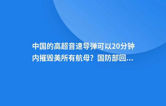 中国的高超音速导弹可以20分钟内摧毁美所有航母？国防部回应