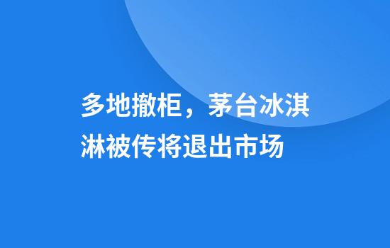 多地撤柜，茅台冰淇淋被传将退出市场