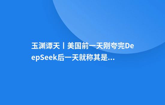 玉渊谭天丨美国前一天刚夸完DeepSeek后一天就称其是“偷窃”