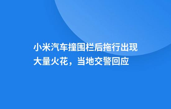 小米汽车撞围栏后拖行出现大量火花，当地交警回应