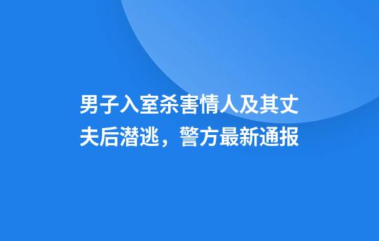 男子入室杀害情人及其丈夫后潜逃，警方最新通报
