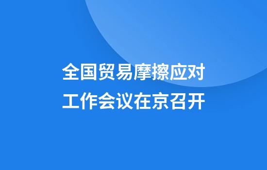 全国贸易摩擦应对工作会议在京召开