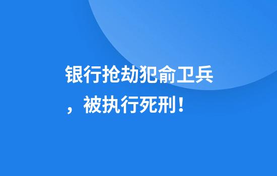 银行抢劫犯俞卫兵，被执行死刑！