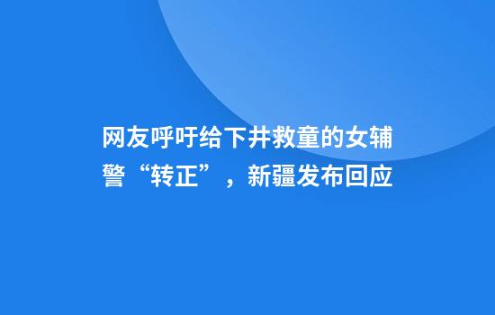 网友呼吁给下井救童的女辅警“转正”，新疆发布回应