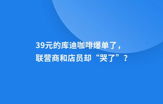 3.9元的库迪咖啡爆单了，联营商和店员却“哭了”？
