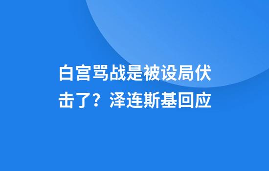 白宫骂战是被设局伏击了？泽连斯基回应