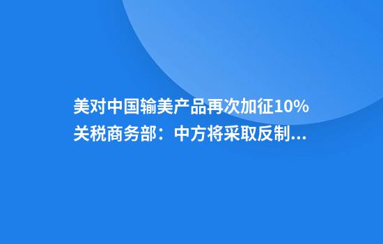 美对中国输美产品再次加征10%关税商务部：中方将采取反制措施