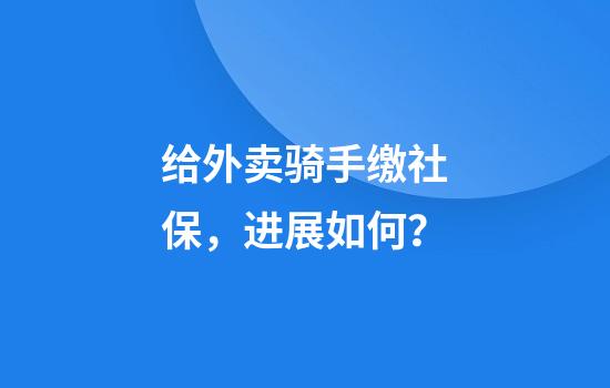 给外卖骑手缴社保，进展如何？
