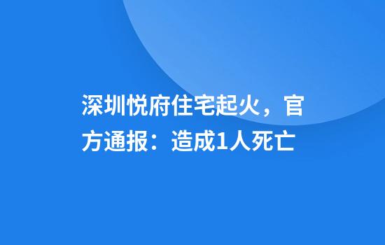 深圳悦府住宅起火，官方通报：造成1人死亡