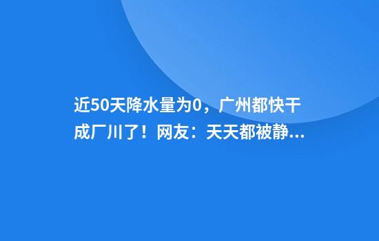 近50天降水量为0，广州都快干成厂川了！网友：天天都被静电打得啪啪响