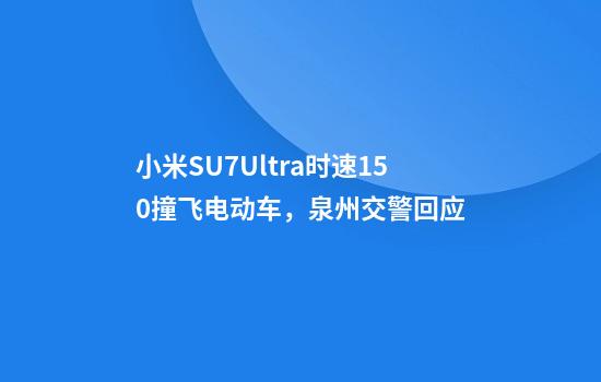 小米SU7Ultra时速150撞飞电动车，泉州交警回应