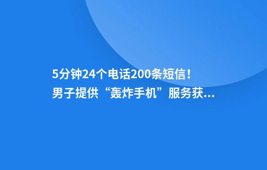 5分钟24个电话200条短信！男子提供“轰炸手机”服务获利上万元，法院判了