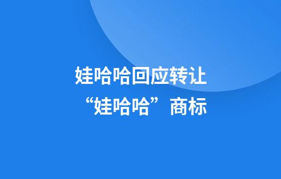 娃哈哈回应转让“娃哈哈”商标