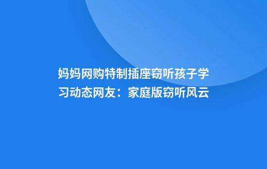 妈妈网购特制插座窃听孩子学习动态网友：家庭版窃听风云