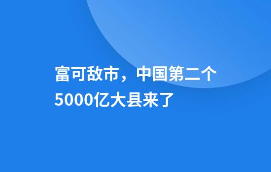 富可敌市，中国第二个5000亿大县来了