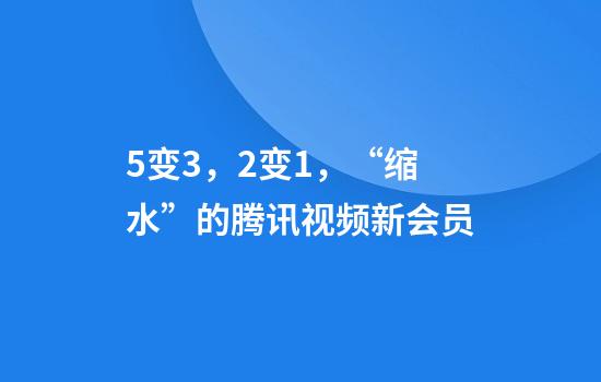 5变3，2变1，“缩水”的腾讯视频新会员