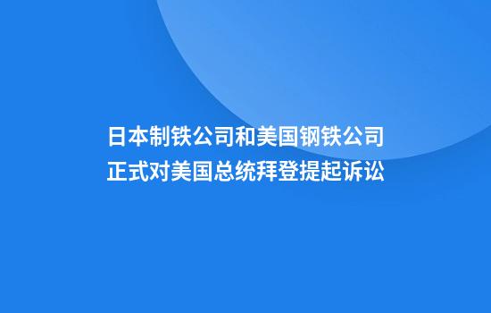 日本制铁公司和美国钢铁公司正式对美国总统拜登提起诉讼