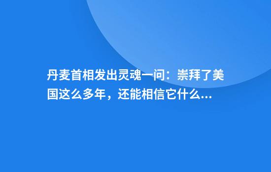 丹麦首相发出灵魂一问：崇拜了美国这么多年，还能相信它什么？