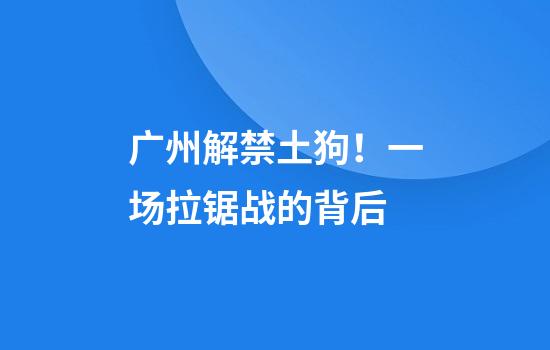 广州解禁土狗！一场拉锯战的背后