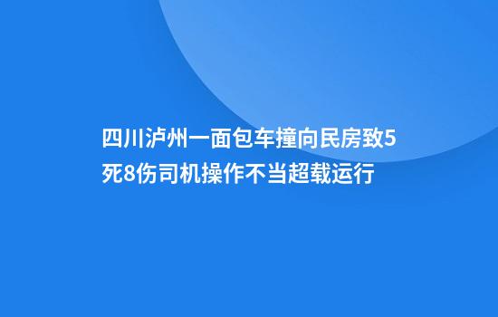 四川泸州一面包车撞向民房致5死8伤司机操作不当超载运行