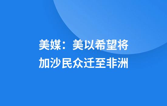 美媒：美以希望将加沙民众迁至非洲
