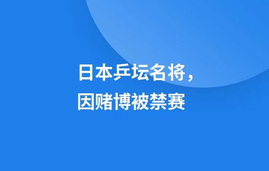 日本乒坛名将，因赌博被禁赛