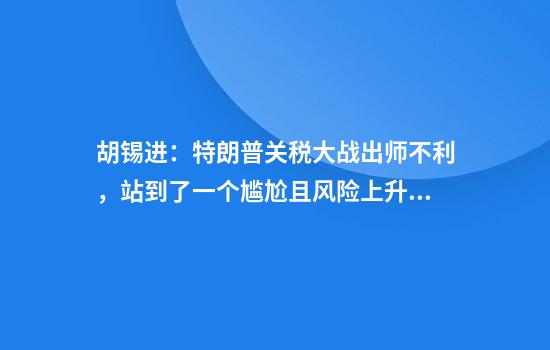 胡锡进:特朗普关税大战出师不利,站到了一个尴尬且风险上升的位置上