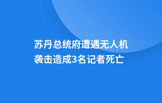 苏丹总统府遭遇无人机袭击造成3名记者死亡