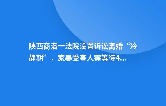 陕西商洛一法院设置诉讼离婚“冷静期”，家暴受害人需等待45天？法院回应