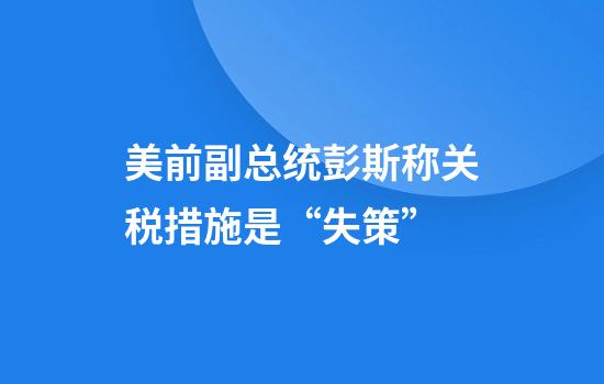 美前副总统彭斯称关税措施是“失策”
