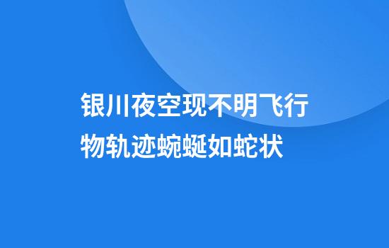 银川夜空现不明飞行物轨迹蜿蜒如蛇状