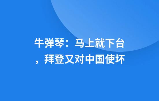 牛弹琴：马上就下台，拜登又对中国使坏