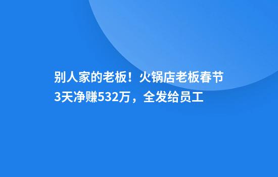 别人家的老板！火锅店老板春节3天净赚53.2万，全发给员工