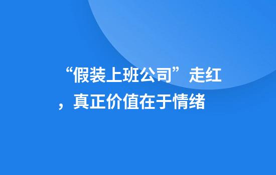 “假装上班公司”走红，真正价值在于情绪