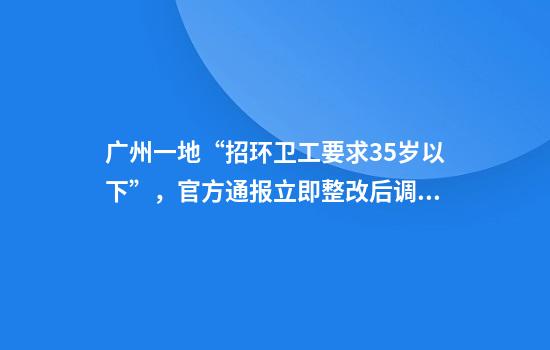 广州一地“招环卫工要求35岁以下”，官方通报立即整改后调整年龄限制