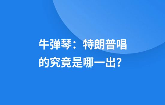 牛弹琴：特朗普唱的究竟是哪一出？