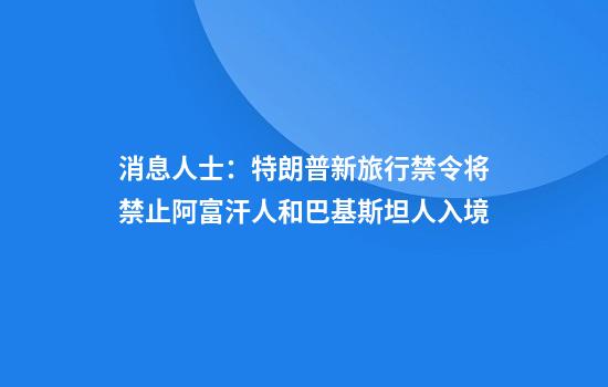 消息人士：特朗普新旅行禁令将禁止阿富汗人和巴基斯坦人入境