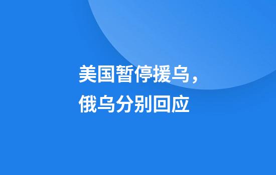 美国暂停援乌，俄乌分别回应