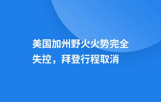 美国加州野火火势完全失控，拜登行程取消