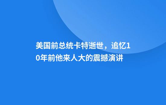 美国前总统卡特逝世，追忆10年前他来人大的震撼演讲