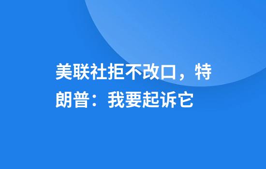 美联社拒不改口，特朗普：我要起诉它