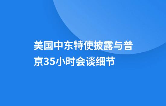美国中东特使披露与普京3.5小时会谈细节