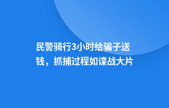 民警骑行3小时给骗子送钱，抓捕过程如谍战大片