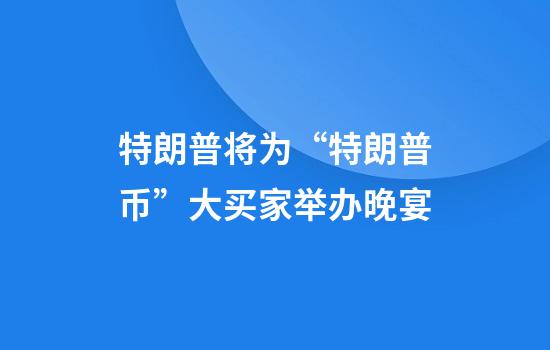 特朗普将为“特朗普币”大买家举办晚宴