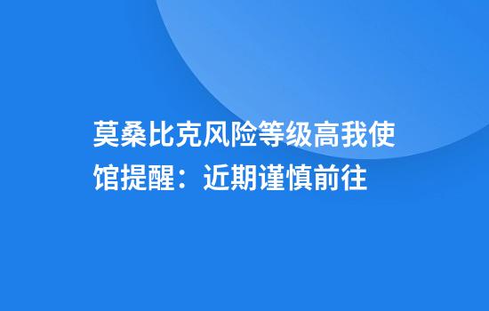 莫桑比克风险等级高我使馆提醒：近期谨慎前往