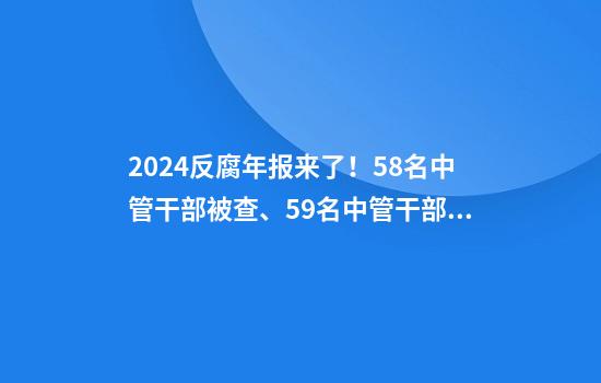 2024反腐年报来了！58名中管干部被查、59名中管干部受处分→