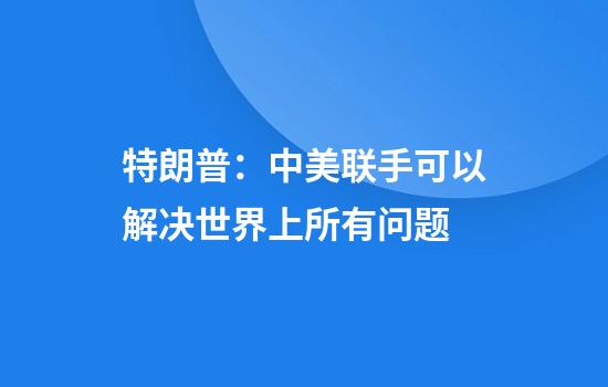 特朗普：中美联手可以解决世界上所有问题