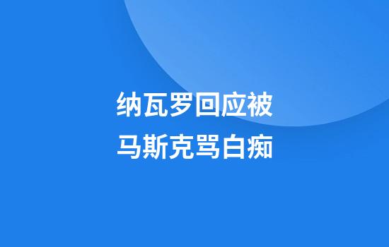 纳瓦罗回应被马斯克骂白痴