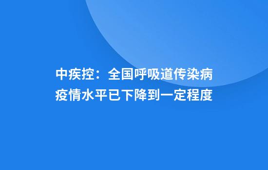 中疾控：全国呼吸道传染病疫情水平已下降到一定程度